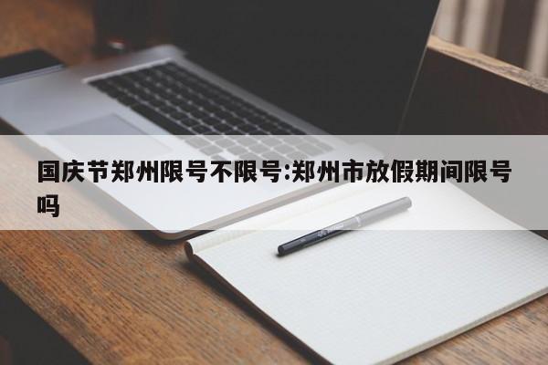 国庆节郑州限号不限号:郑州市放假期间限号吗