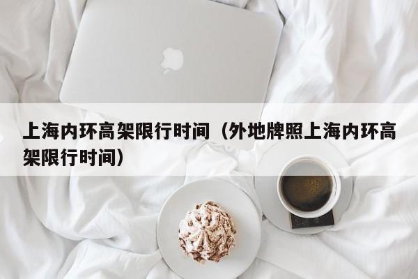 上海内环高架限行时间(外地牌照上海内环高架限行时间)