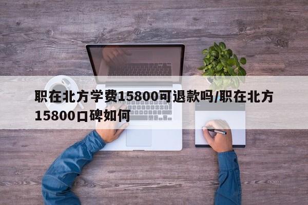 职在北方学费15800可退款吗/职在北方15800口碑如何