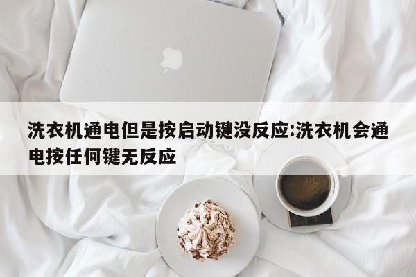 洗衣机通电但是按启动键没反应:洗衣机会通电按任何键无反应