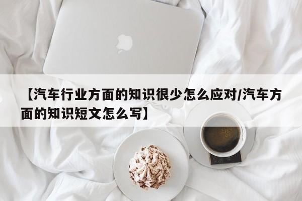 【汽车行业方面的知识很少怎么应对/汽车方面的知识短文怎么写】