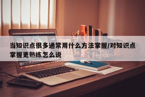 当知识点很多通常用什么方法掌握/对知识点掌握更熟练怎么说