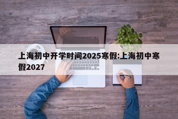 上海初中开学时间2025寒假:上海初中寒假2027