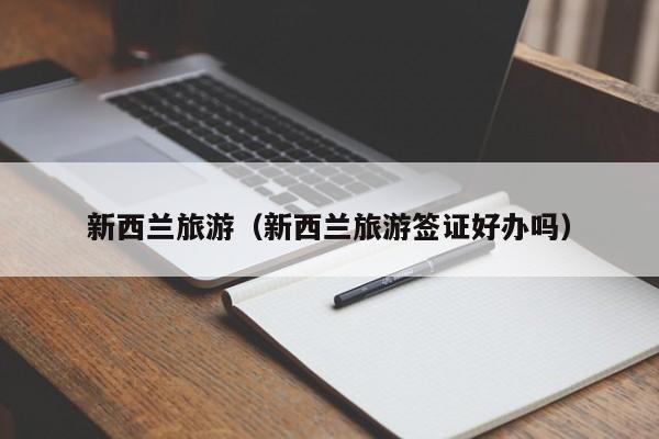 新西兰旅游(新西兰旅游签证好办吗)