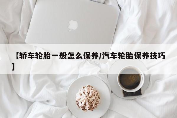 【轿车轮胎一般怎么保养/汽车轮胎保养技巧】