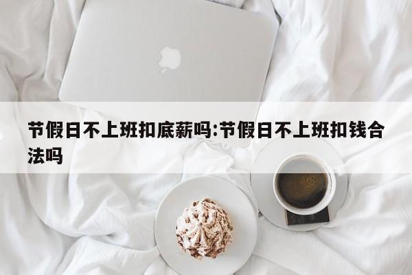 节假日不上班扣底薪吗:节假日不上班扣钱合法吗
