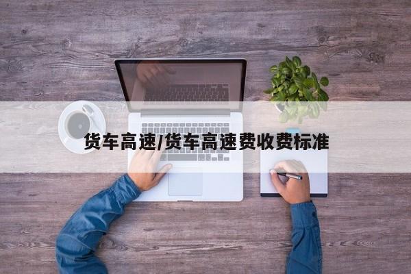 货车高速/货车高速费收费标准
