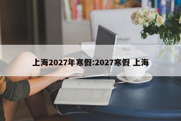 上海2027年寒假:2027寒假 上海