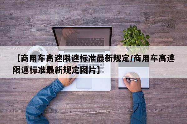 【商用车高速限速标准最新规定/商用车高速限速标准最新规定图片】