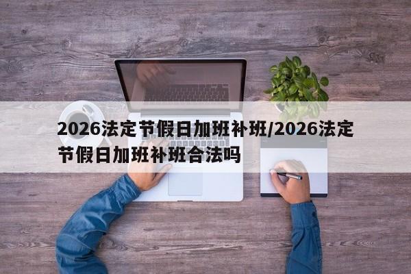 2026法定节假日加班补班/2026法定节假日加班补班合法吗