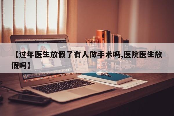【过年医生放假了有人做手术吗,医院医生放假吗】