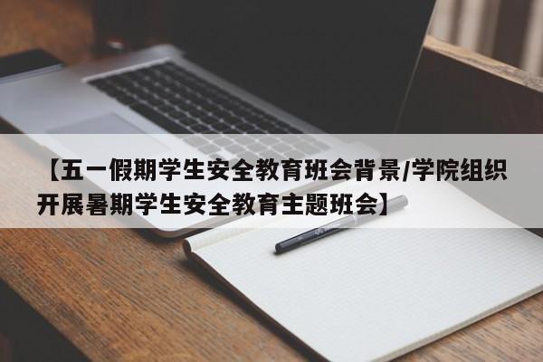 【五一假期学生安全教育班会背景/学院组织开展暑期学生安全教育主题班会】
