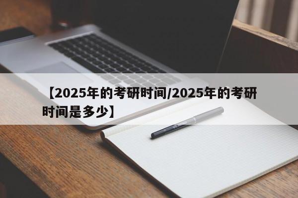 【2025年的考研时间/2025年的考研时间是多少】