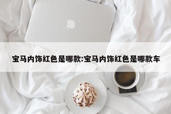 宝马内饰红色是哪款:宝马内饰红色是哪款车