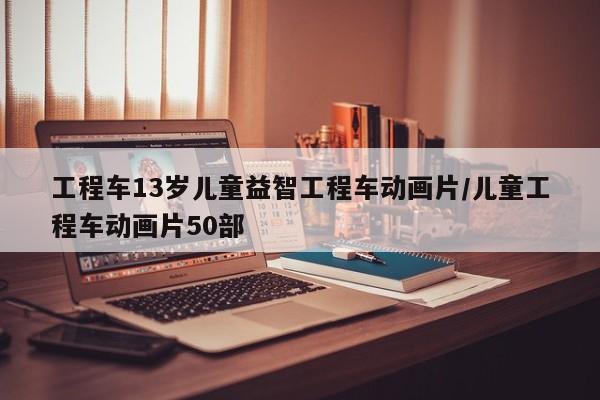 工程车13岁儿童益智工程车动画片/儿童工程车动画片50部