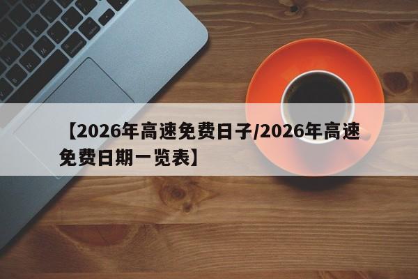 【2026年高速免费日子/2026年高速免费日期一览表】