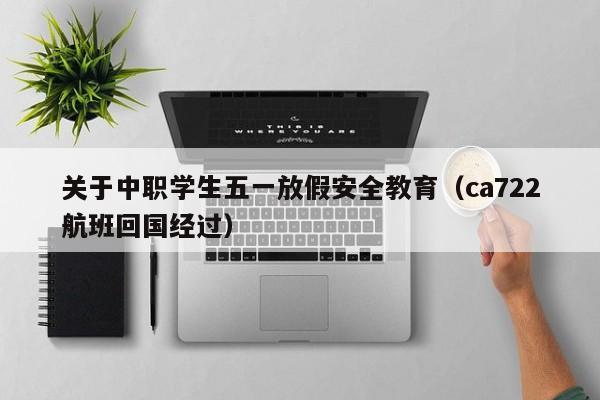 关于中职学生五一放假安全教育(ca722航班回国经过)