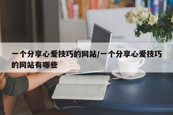 一个分享心爱技巧的网站/一个分享心爱技巧的网站有哪些