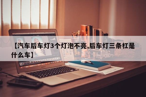 【汽车后车灯3个灯泡不亮,后车灯三条杠是什么车】