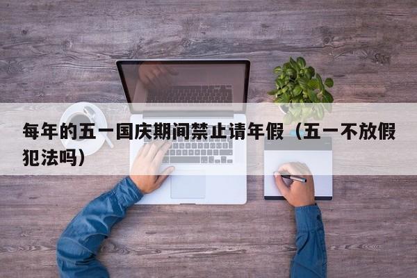 每年的五一国庆期间禁止请年假(五一不放假犯法吗)