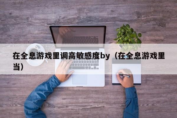 在全息游戏里调高敏感度by(在全息游戏里当)