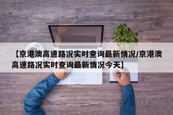 【京港澳高速路况实时查询最新情况/京港澳高速路况实时查询最新情况今天】