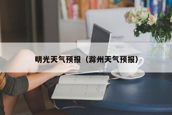 明光天气预报(滁州天气预报)