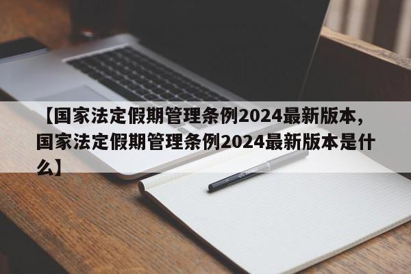 【国家法定假期管理条例2024最新版本,国家法定假期管理条例2024最新版本是什么】