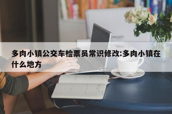 多肉小镇公交车检票员常识修改:多肉小镇在什么地方