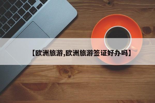 【欧洲旅游,欧洲旅游签证好办吗】