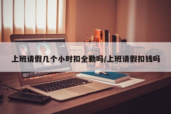上班请假几个小时扣全勤吗/上班请假扣钱吗