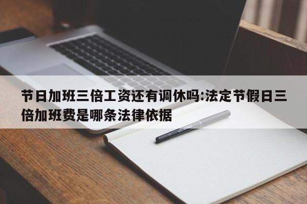 节日加班三倍工资还有调休吗:法定节假日三倍加班费是哪条法律依据