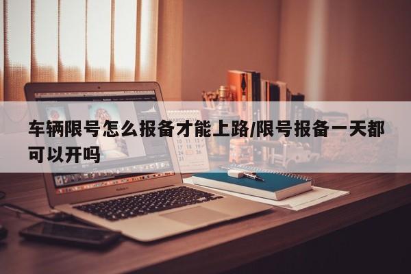 车辆限号怎么报备才能上路/限号报备一天都可以开吗