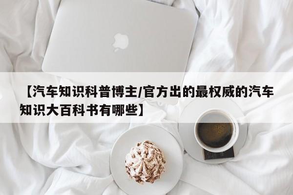 【汽车知识科普博主/官方出的最权威的汽车知识大百科书有哪些】