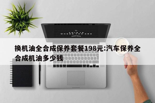 换机油全合成保养套餐198元:汽车保养全合成机油多少钱