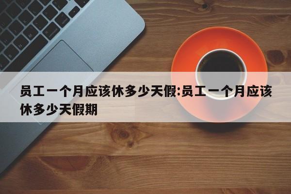 员工一个月应该休多少天假:员工一个月应该休多少天假期