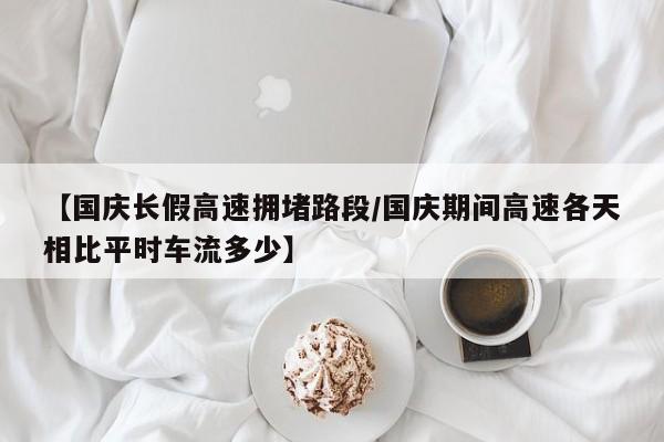 【国庆长假高速拥堵路段/国庆期间高速各天相比平时车流多少】