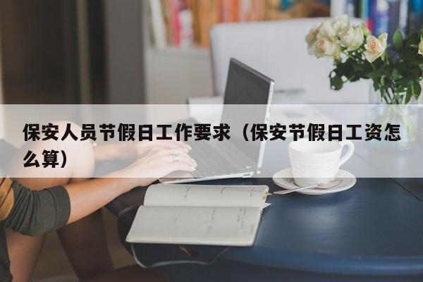 保安人员节假日工作要求(保安节假日工资怎么算)