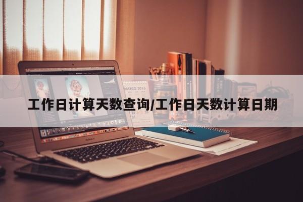 工作日计算天数查询/工作日天数计算日期