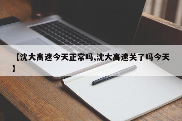 【沈大高速今天正常吗,沈大高速关了吗今天】