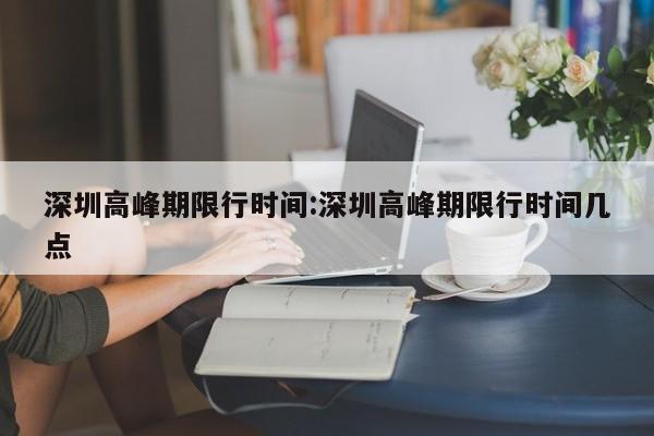 深圳高峰期限行时间:深圳高峰期限行时间几点