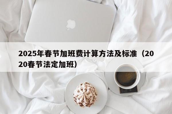 2025年春节加班费计算方法及标准(2020春节法定加班)