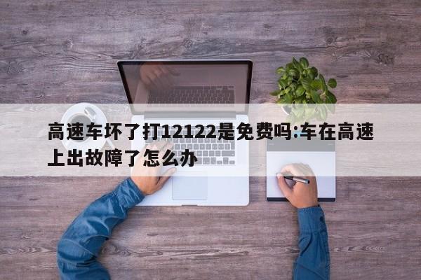 高速车坏了打12122是免费吗:车在高速上出故障了怎么办