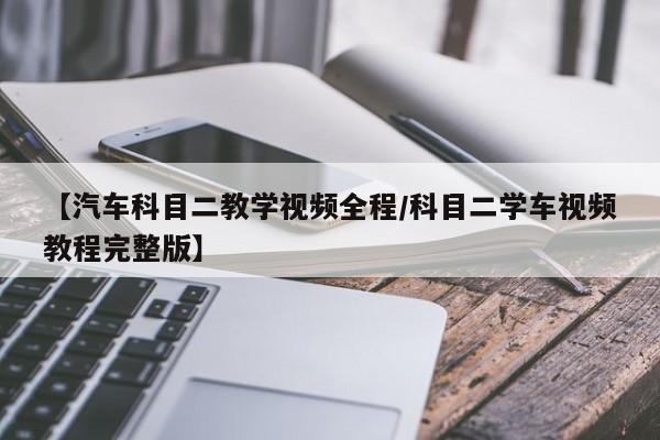 【汽车科目二教学视频全程/科目二学车视频教程完整版】