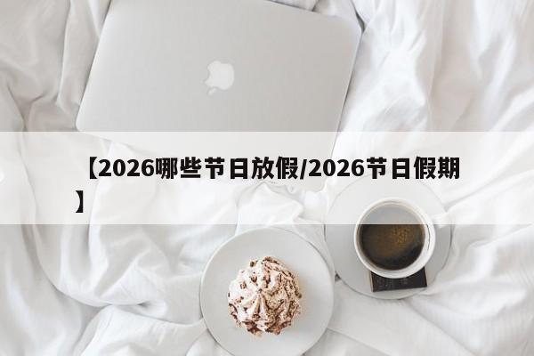 【2026哪些节日放假/2026节日假期】