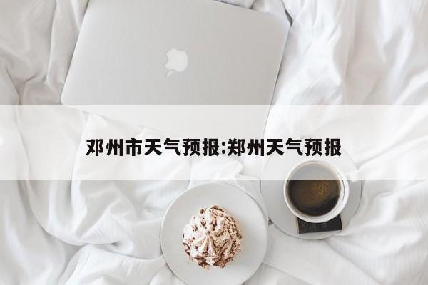 邓州市天气预报:郑州天气预报