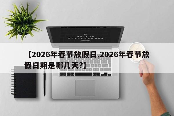 【2026年春节放假日,2026年春节放假日期是哪几天?】