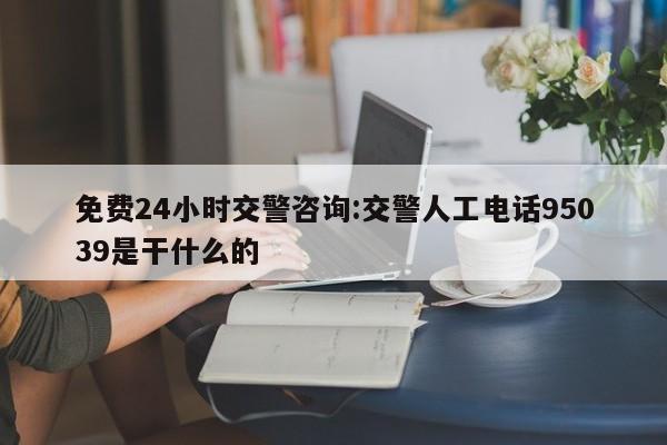 免费24小时交警咨询:交警人工电话95039是干什么的