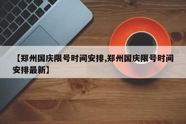 【郑州国庆限号时间安排,郑州国庆限号时间安排最新】