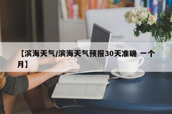 【滨海天气/滨海天气预报30天准确 一个月】